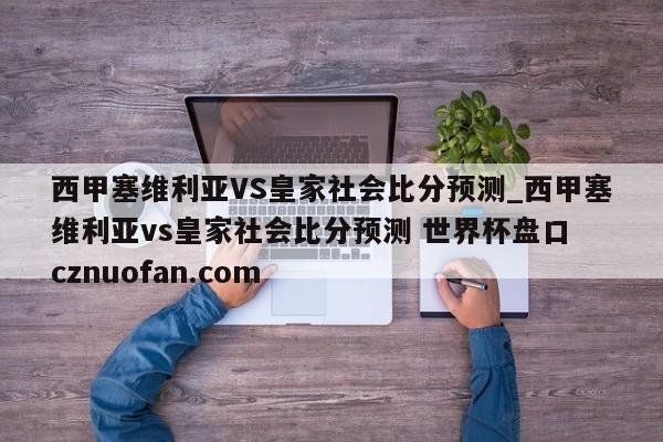 西甲塞维利亚VS皇家社会比分预测_西甲塞维利亚vs皇家社会比分预测 世界杯盘口 cznuofan.com