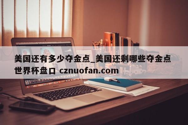 美国还有多少夺金点_美国还剩哪些夺金点 世界杯盘口 cznuofan.com