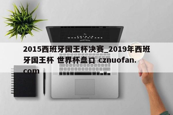 2015西班牙国王杯决赛_2019年西班牙国王杯 世界杯盘口 cznuofan.com