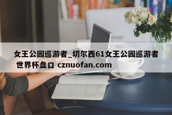 女王公园巡游者_切尔西61女王公园巡游者 世界杯盘口 cznuofan.com