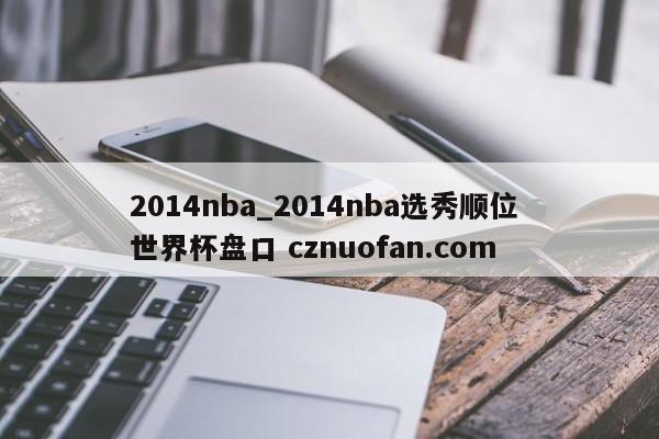 2014nba_2014nba选秀顺位 世界杯盘口 cznuofan.com