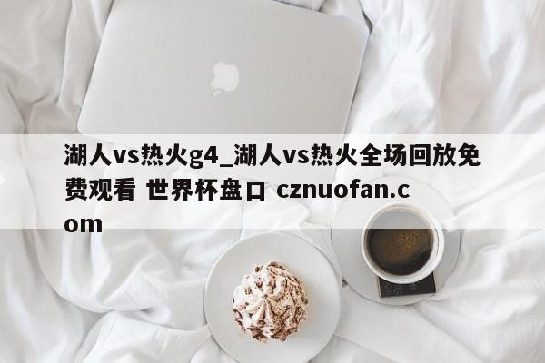 湖人vs热火g4_湖人vs热火全场回放免费观看 世界杯盘口 cznuofan.com