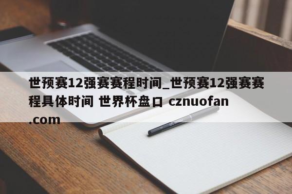 世预赛12强赛赛程时间_世预赛12强赛赛程具体时间 世界杯盘口 cznuofan.com